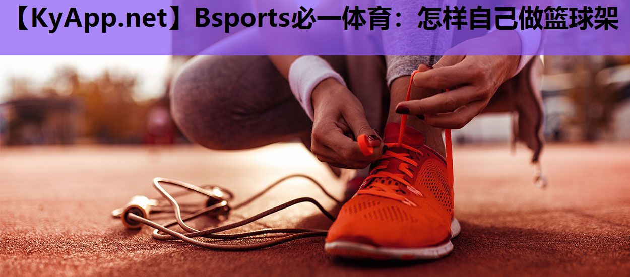 Bsports必一体育：怎样自己做篮球架