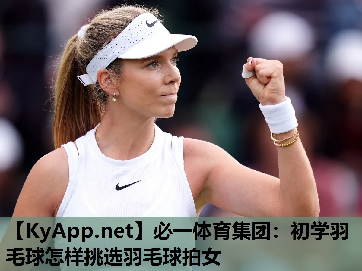 必一体育集团：初学羽毛球怎样挑选羽毛球拍女