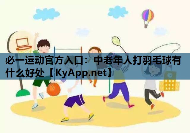 必一运动官方入口：中老年人打羽毛球有什么好处