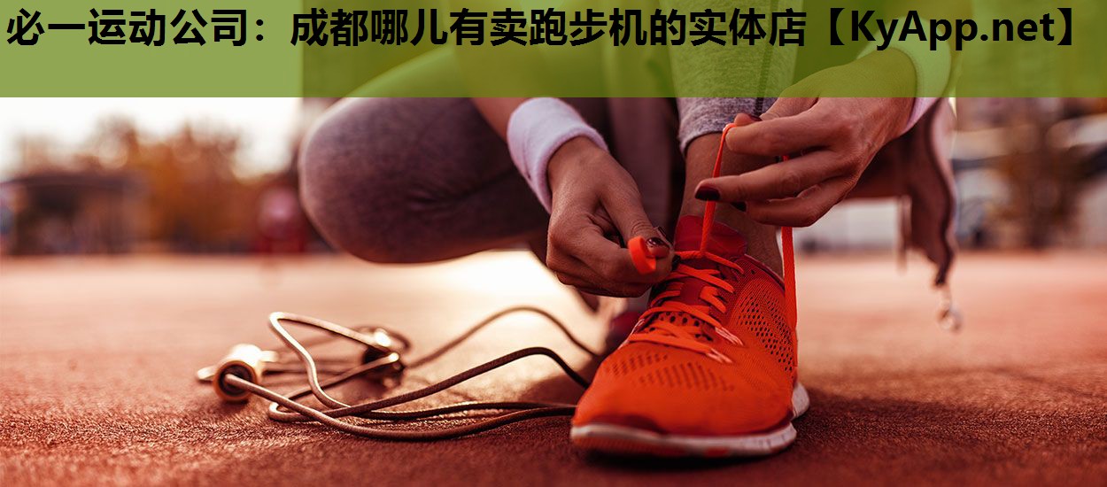 必一运动公司：成都哪儿有卖跑步机的实体店