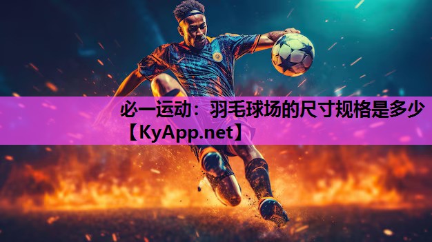 必一运动：羽毛球场的尺寸规格是多少