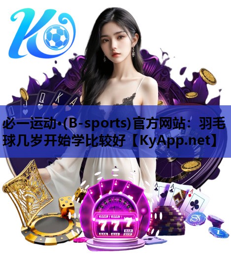 必一运动·(B-sports)官方网站：羽毛球几岁开始学比较好