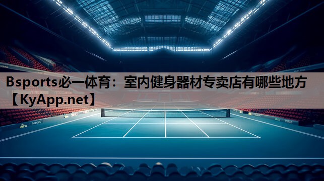 Bsports必一体育：室内健身器材专卖店有哪些地方