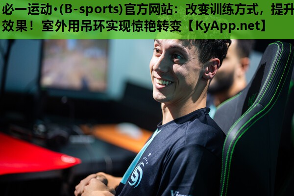 必一运动·(B-sports)官方网站：改变训练方式，提升效果！室外用吊环实现惊艳转变