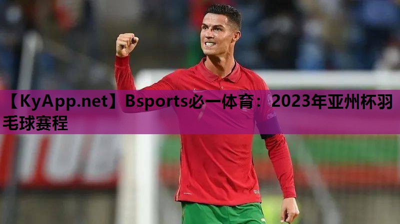 Bsports必一体育：2023年亚州杯羽毛球赛程