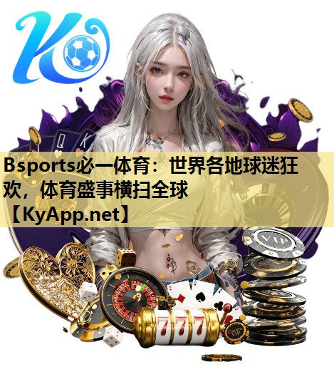 Bsports必一体育：世界各地球迷狂欢，体育盛事横扫全球