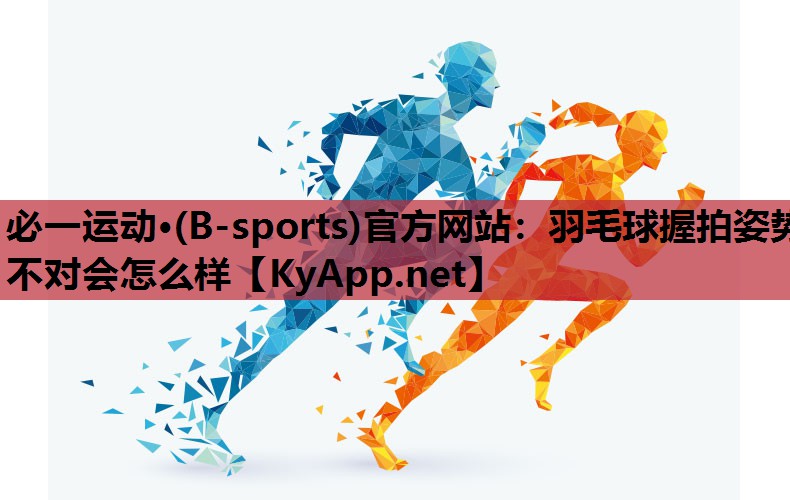 必一运动·(B-sports)官方网站：羽毛球握拍姿势不对会怎么样