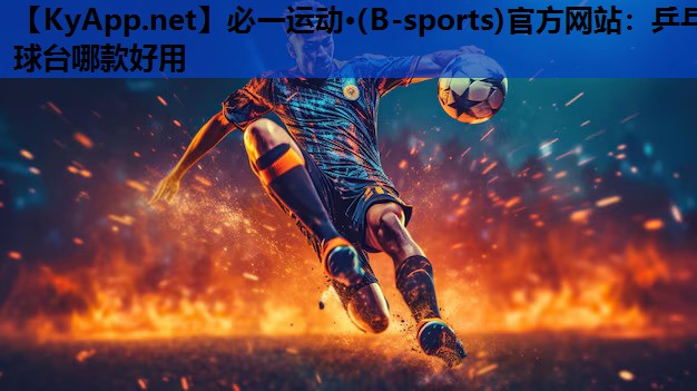 必一运动·(B-sports)官方网站：乒乓球台哪款好用