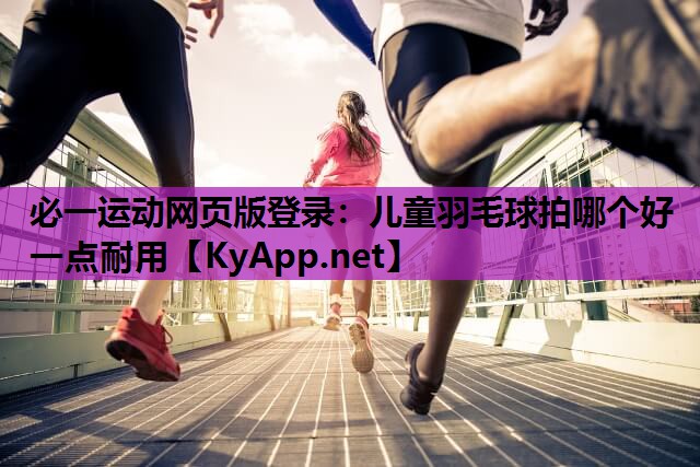 必一运动网页版登录：儿童羽毛球拍哪个好一点耐用