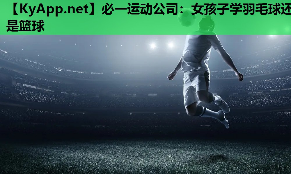 必一运动公司：女孩子学羽毛球还是篮球