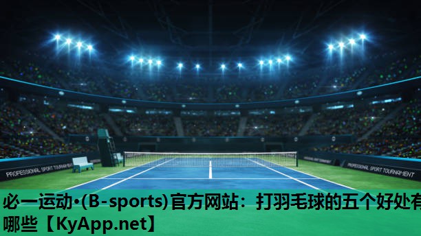 必一运动·(B-sports)官方网站：打羽毛球的五个好处有哪些