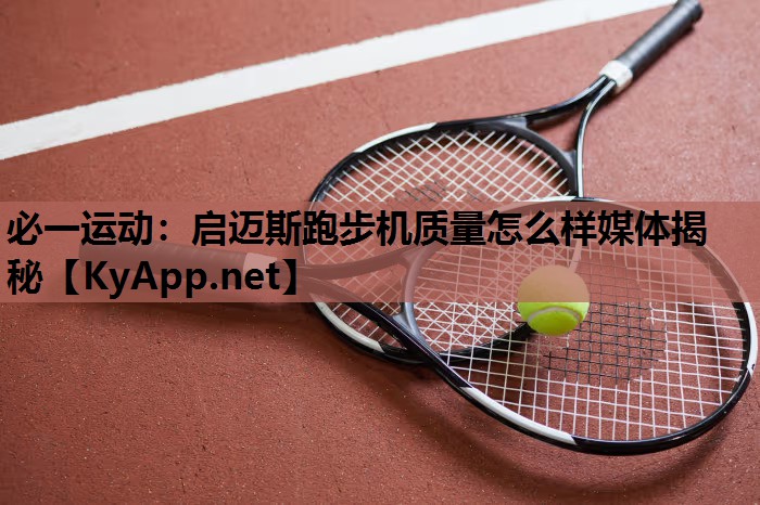 必一运动：启迈斯跑步机质量怎么样媒体揭秘