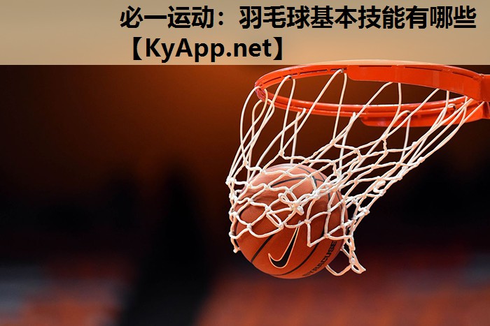 必一运动：羽毛球基本技能有哪些