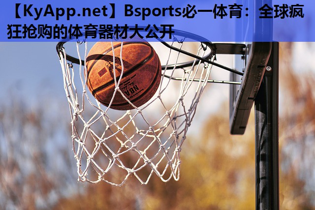 Bsports必一体育：全球疯狂抢购的体育器材大公开