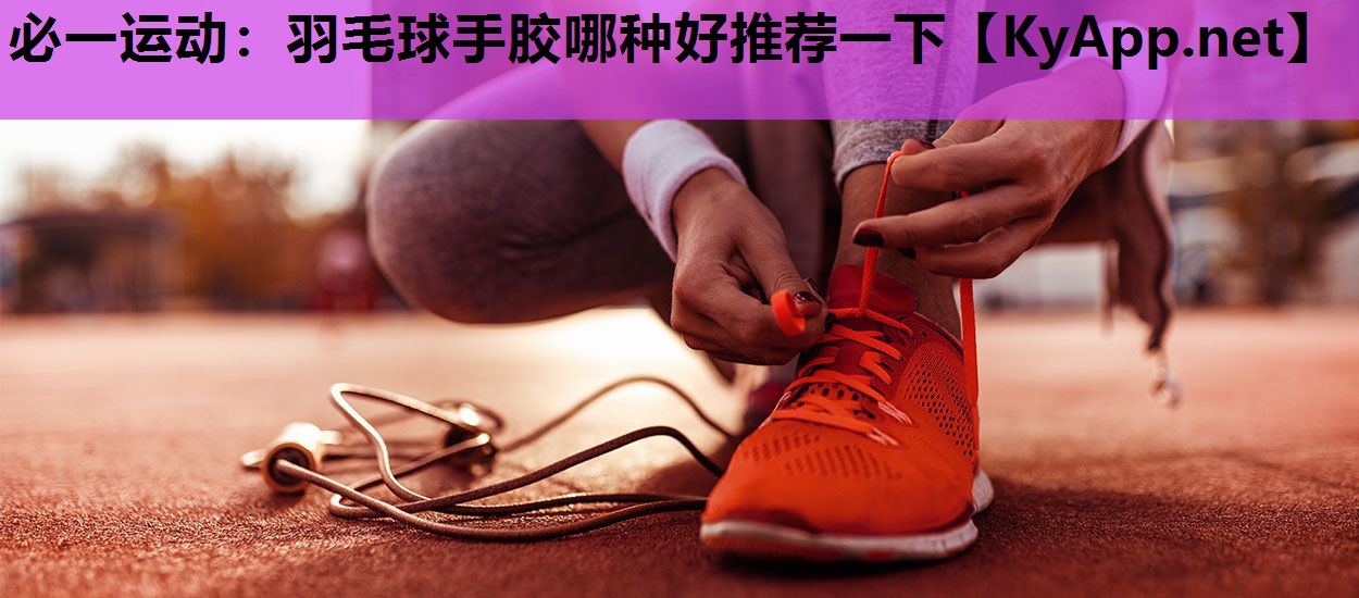 必一运动：羽毛球手胶哪种好推荐一下