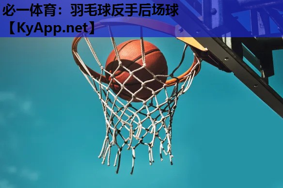 必一体育：羽毛球反手后场球
