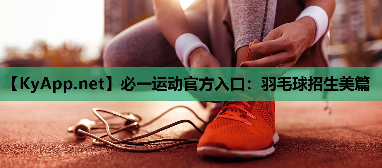 必一运动官方入口：羽毛球招生美篇