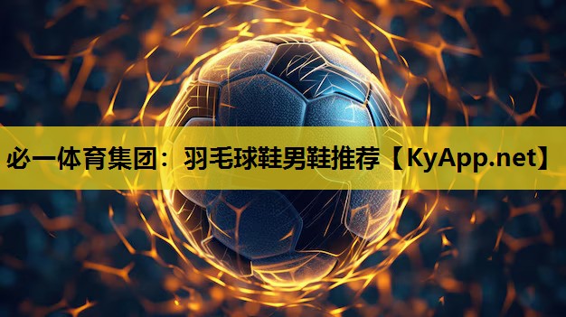 必一体育集团：羽毛球鞋男鞋推荐