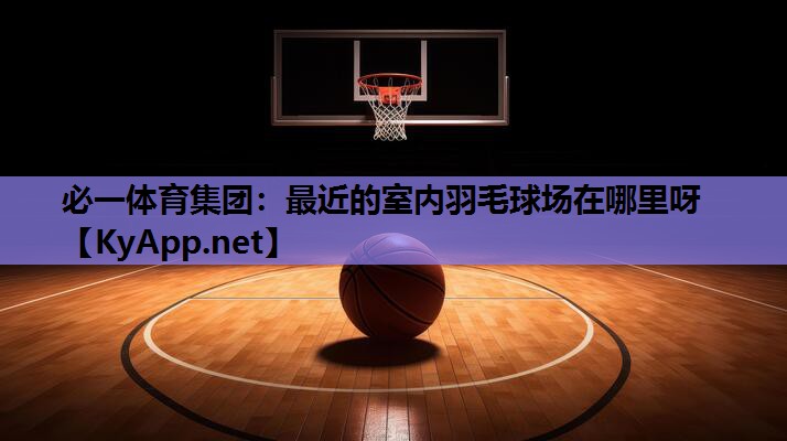 必一体育集团：最近的室内羽毛球场在哪里呀