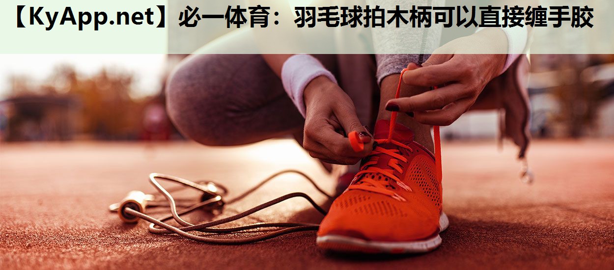 必一体育：羽毛球拍木柄可以直接缠手胶