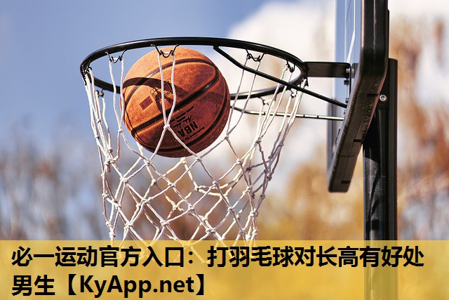 必一运动官方入口：打羽毛球对长高有好处男生