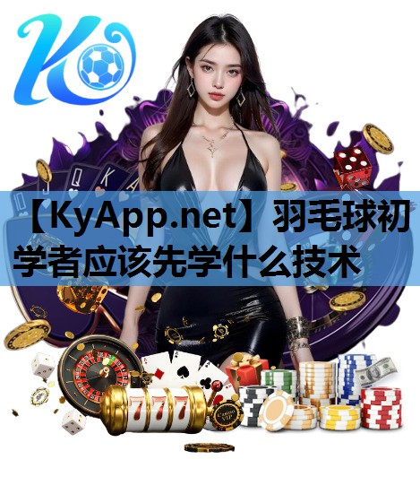 羽毛球初学者应该先学什么技术