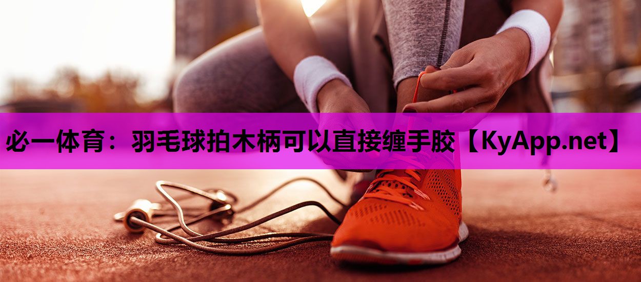 羽毛球拍木柄可以直接缠手胶